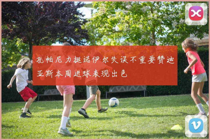孔帕尼力挺诺伊尔失误不重要赞迪亚斯本周进球表现出色