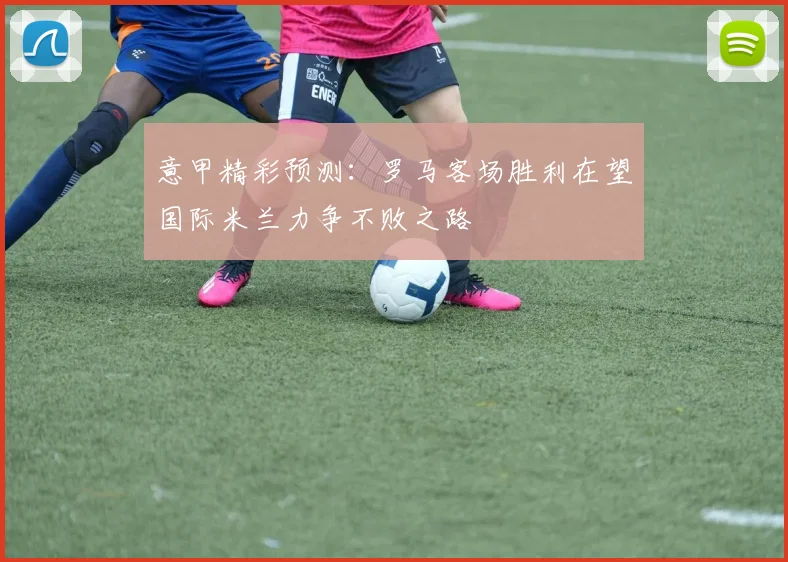 意甲精彩预测：罗马客场胜利在望国际米兰力争不败之路