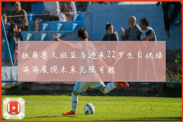 独角兽文班亚马迎来22岁生日祝福满满展现未来无限可能
