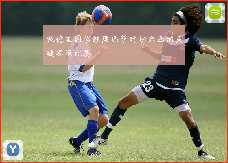 佩德里因伤缺席巴萨对切尔西的关键客场比赛