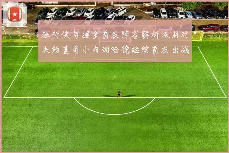 独行侠与掘金首发阵容解析浓眉对决约基奇小内姆哈德继续首发出战