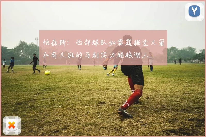 帕森斯：西部球队如雷霆掘金火箭和有文班的马刺实力超越湖人