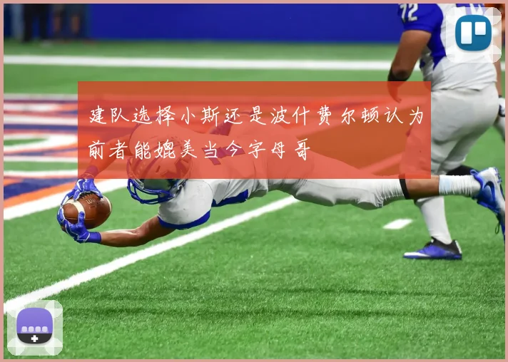 建队选择小斯还是波什费尔顿认为前者能媲美当今字母哥
