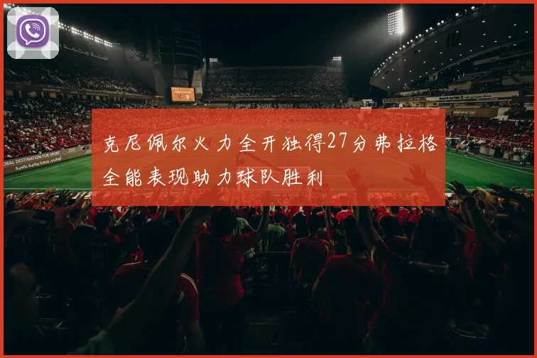 克尼佩尔火力全开独得27分弗拉格全能表现助力球队胜利
