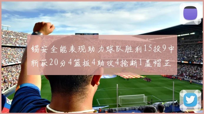 锡安全能表现助力球队胜利15投9中斩获20分4篮板4助攻4抢断1盖帽正负值高达15