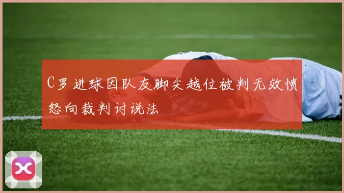 C罗进球因队友脚尖越位被判无效愤怒向裁判讨说法