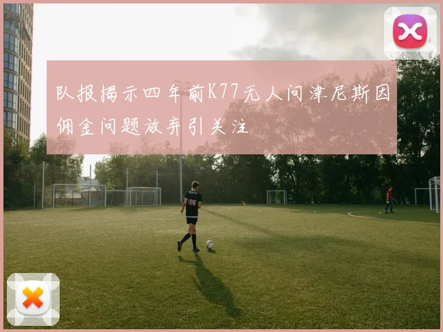 队报揭示四年前K77无人问津尼斯因佣金问题放弃引关注