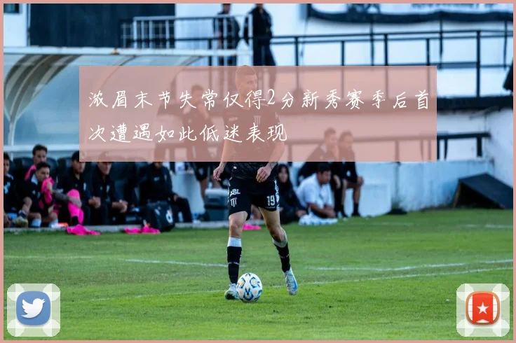 浓眉末节失常仅得2分新秀赛季后首次遭遇如此低迷表现