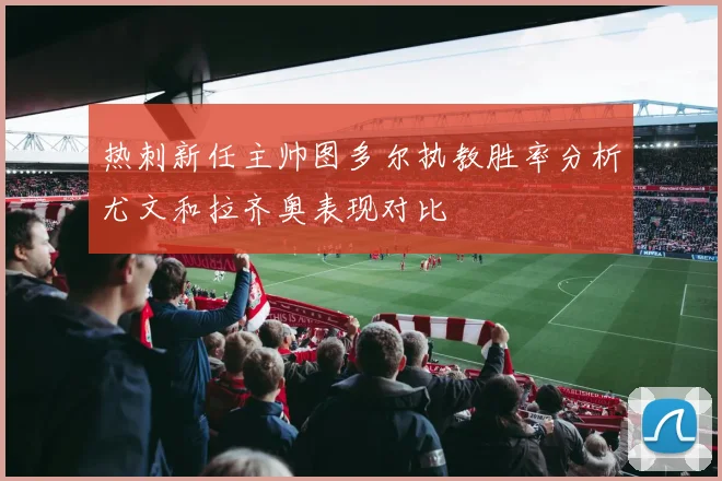 热刺新任主帅图多尔执教胜率分析尤文和拉齐奥表现对比