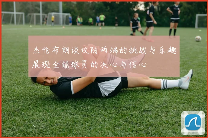 杰伦布朗谈攻防两端的挑战与乐趣展现全能球员的决心与信心