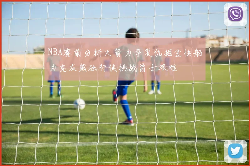 NBA赛前分析火箭力争复仇掘金快船力克灰熊独行侠挑战爵士艰难