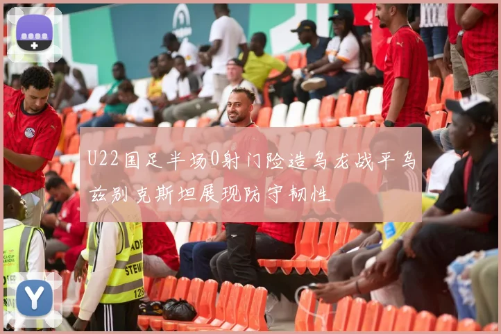 U22国足半场0射门险造乌龙战平乌兹别克斯坦展现防守韧性
