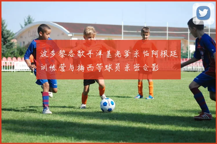 波多黎各歌手洋基老爹亲临阿根廷训练营与梅西等球员亲密合影