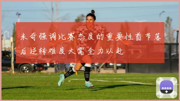 米奇强调比赛态度的重要性首节落后逆转难度大需全力以赴