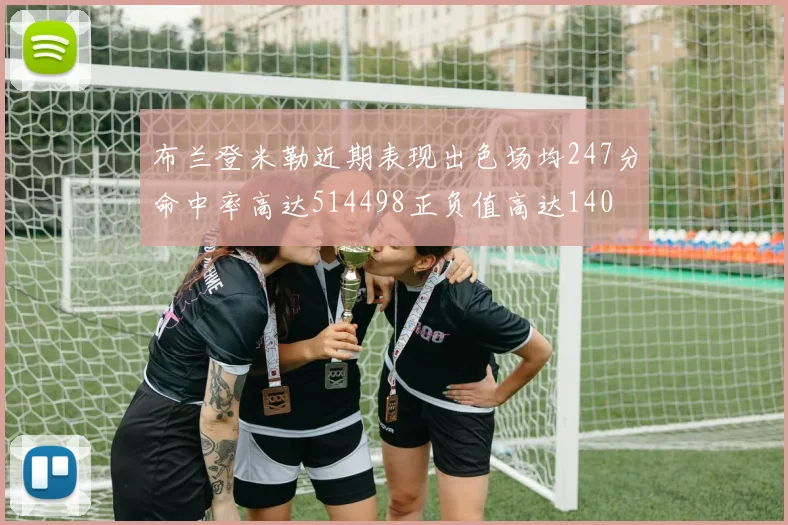 布兰登米勒近期表现出色场均247分命中率高达514498正负值高达140
