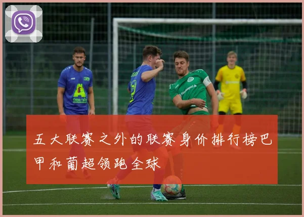 五大联赛之外的联赛身价排行榜巴甲和葡超领跑全球