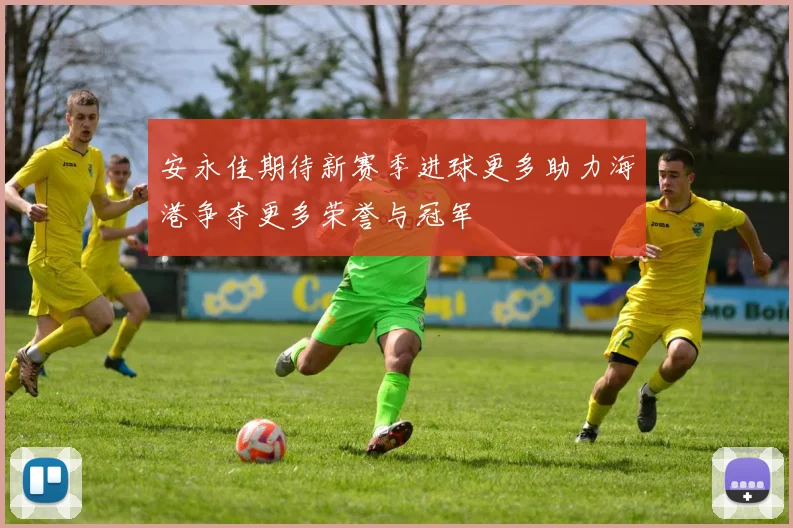 安永佳期待新赛季进球更多助力海港争夺更多荣誉与冠军