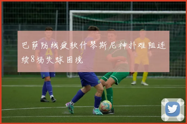巴萨防线疲软什琴斯尼神扑难阻连续8场失球困境