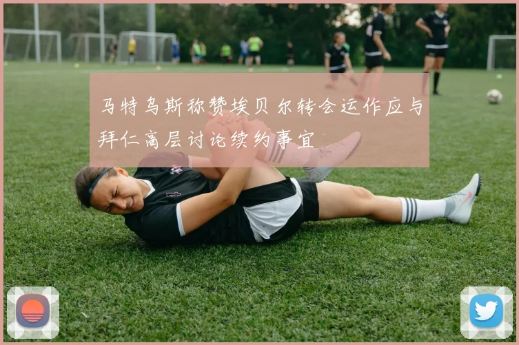 马特乌斯称赞埃贝尔转会运作应与拜仁高层讨论续约事宜