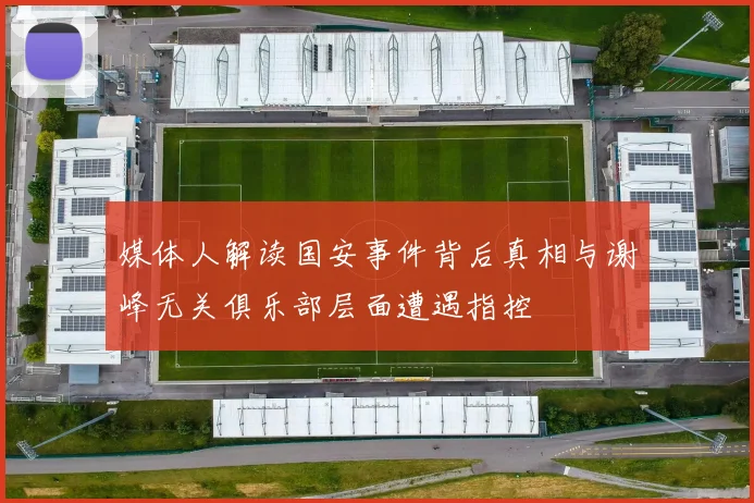 媒体人解读国安事件背后真相与谢峰无关俱乐部层面遭遇指控