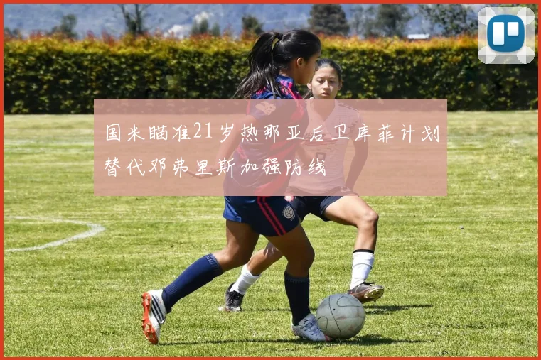国米瞄准21岁热那亚后卫库菲计划替代邓弗里斯加强防线