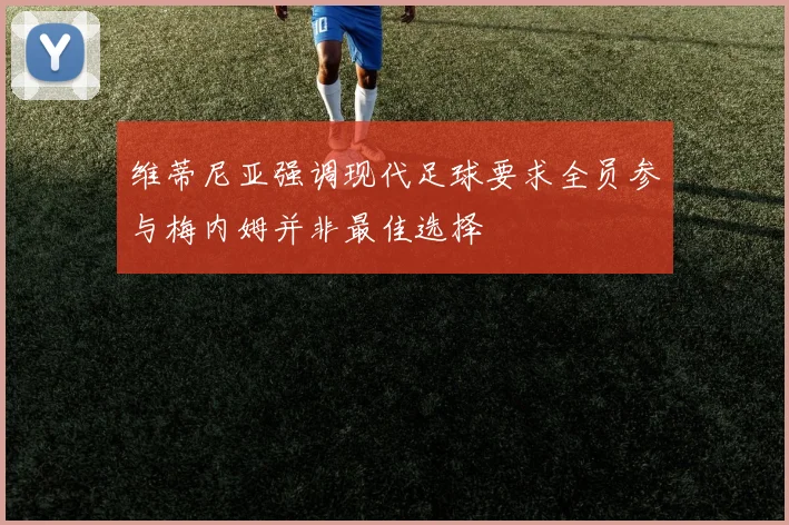 维蒂尼亚强调现代足球要求全员参与梅内姆并非最佳选择