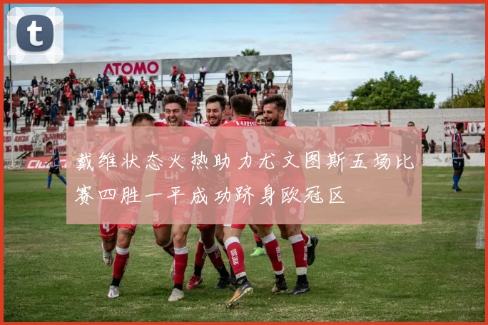 戴维状态火热助力尤文图斯五场比赛四胜一平成功跻身欧冠区