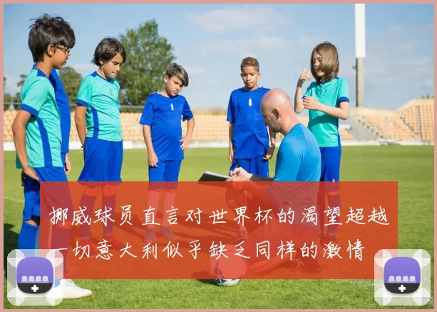 挪威球员直言对世界杯的渴望超越一切意大利似乎缺乏同样的激情