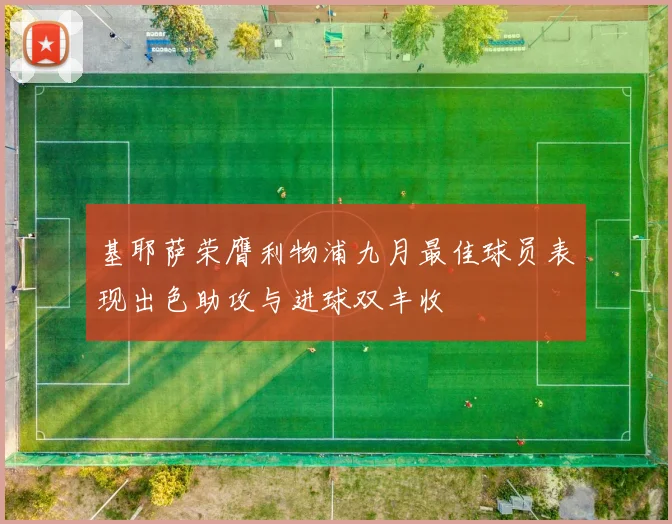 基耶萨荣膺利物浦九月最佳球员表现出色助攻与进球双丰收