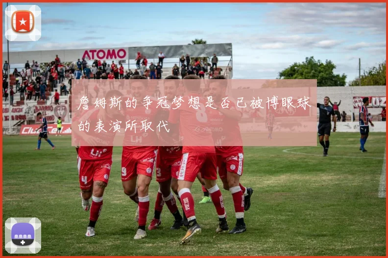 詹姆斯的争冠梦想是否已被博眼球的表演所取代