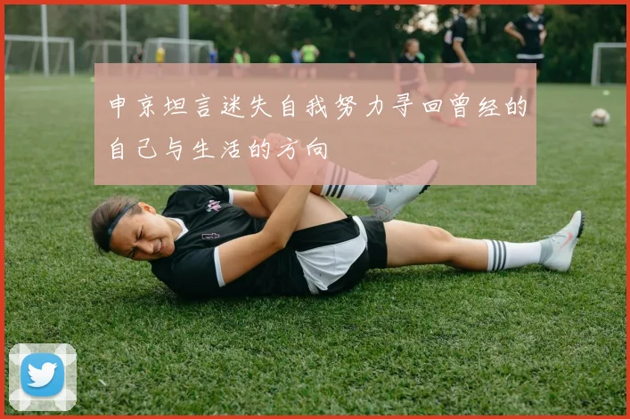 申京坦言迷失自我努力寻回曾经的自己与生活的方向