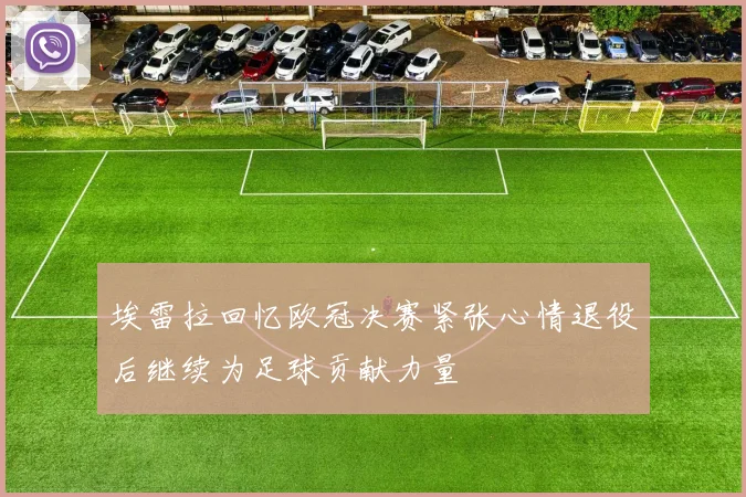 埃雷拉回忆欧冠决赛紧张心情退役后继续为足球贡献力量
