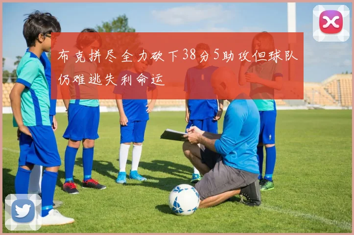 布克拼尽全力砍下38分5助攻但球队仍难逃失利命运