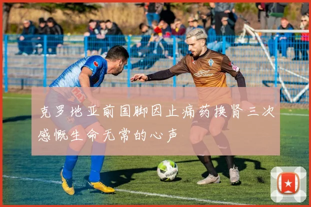克罗地亚前国脚因止痛药换肾三次感慨生命无常的心声